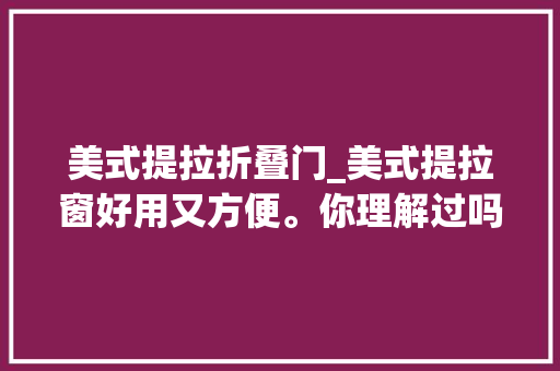 美式提拉折叠门_美式提拉窗好用又方便。你理解过吗