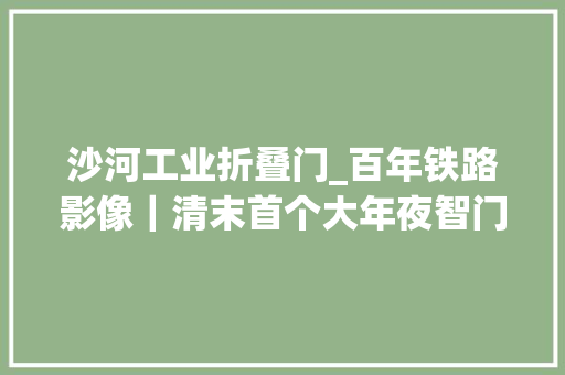 沙河工业折叠门_百年铁路影像｜清末首个大年夜智门火车站照片