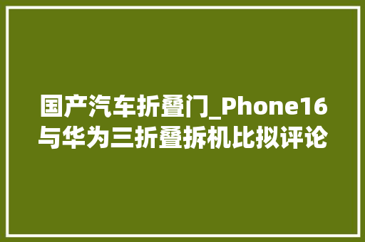 国产汽车折叠门_Phone16与华为三折叠拆机比拟评论区赞叹我们看到了什么 折叠门