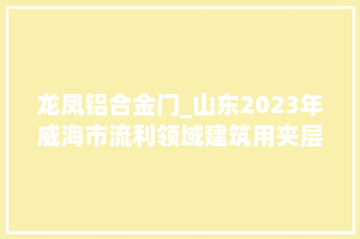 龙凤铝合金门_山东2023年威海市流利领域建筑用夹层玻璃电动平衡车煤制品等产品抽检结果公示