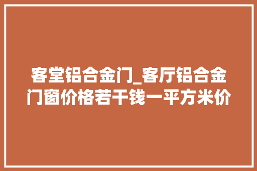 客堂铝合金门_客厅铝合金门窗价格若干钱一平方米价格参考