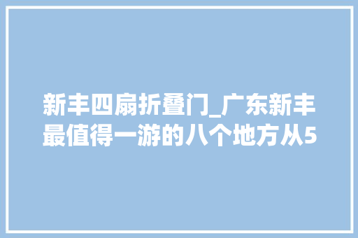 新丰四扇折叠门_广东新丰最值得一游的八个地方从520开始对东莞推出专属优惠 玻璃门
