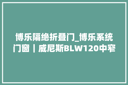 博乐隔绝折叠门_博乐系统门窗｜威尼斯BLW120中窄推拉门推拉顺畅美观耐用 折叠门