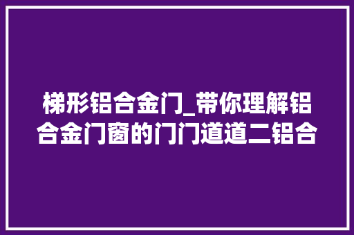 梯形铝合金门_带你理解铝合金门窗的门门道道二铝合金门窗分类