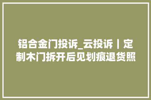 铝合金门投诉_云投诉｜定制木门拆开后见划痕退货照样维修让顾客商家有不合