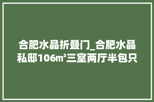 合肥水晶折叠门_合肥水晶私邸106㎡三室两厅半包只要5万2客厅隐形门太实用了
