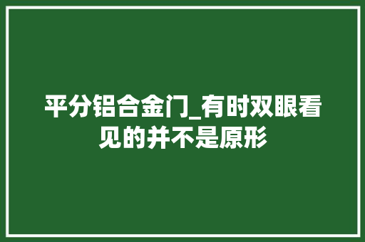 平分铝合金门_有时双眼看见的并不是原形