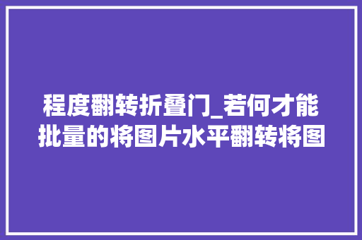 程度翻转折叠门_若何才能批量的将图片水平翻转将图片旁边翻转的5种方法 玻璃门