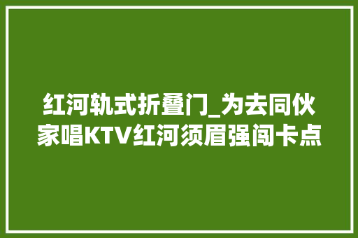 红河轨式折叠门_为去同伙家唱KTV红河须眉强闯卡点刺去世2名防疫人员细节曝光