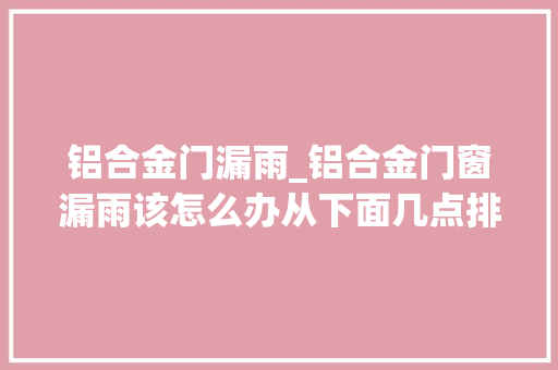 铝合金门漏雨_铝合金门窗漏雨该怎么办从下面几点排查原因轻松搞定