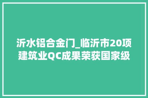 沂水铝合金门_临沂市20项建筑业QC成果荣获国家级奖项