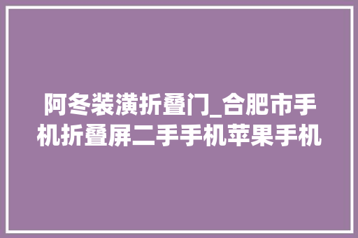 阿冬装潢折叠门_合肥市手机折叠屏二手手机苹果手机