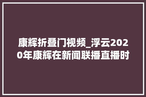 康辉折叠门视频_浮云2020年康辉在新闻联播直播时