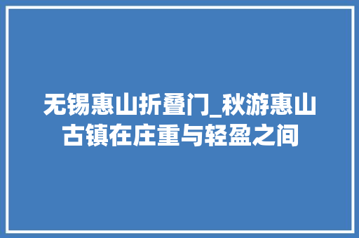 无锡惠山折叠门_秋游惠山古镇在庄重与轻盈之间 防火门