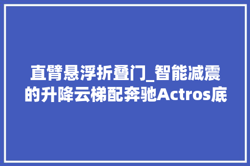 直臂悬浮折叠门_智能减震的升降云梯配奔驰Actros底盘马基路斯直臂云梯车实拍