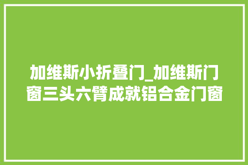 加维斯小折叠门_加维斯门窗三头六臂成就铝合金门窗第一选择品牌