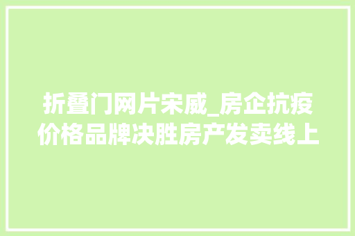 折叠门网片宋威_房企抗疫价格品牌决胜房产发卖线上沙场