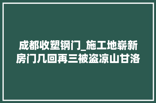 成都收塑钢门_施工地崭新房门几回再三被盗凉山甘洛县两名瘾正人落网