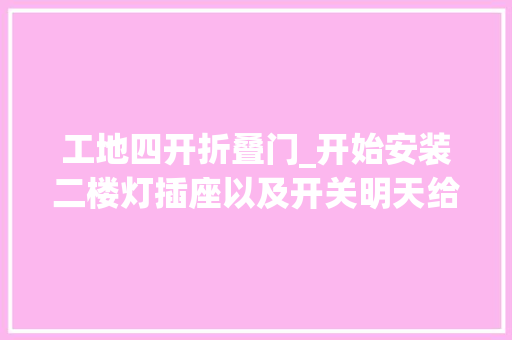 工地四开折叠门_开始安装二楼灯插座以及开关明天给大年夜家看看灯的效果