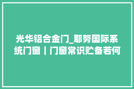 光华铝合金门_耶努国际系统门窗｜门窗常识贮备若何遴选好的铝合金门窗
