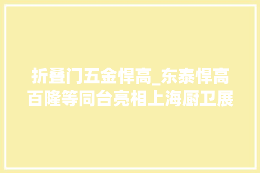 折叠门五金悍高_东泰悍高百隆等同台亮相上海厨卫展五金未来谁主沉浮
