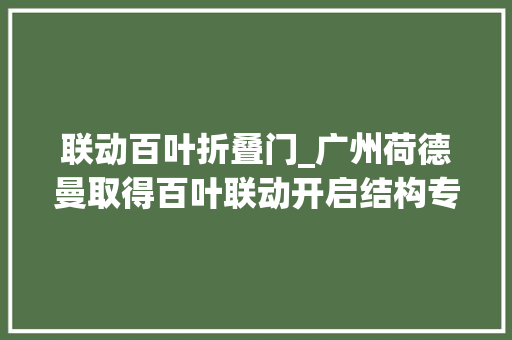 联动百叶折叠门_广州荷德曼取得百叶联动开启结构专利担保百叶窗顺利开启且通风面积更大年夜
