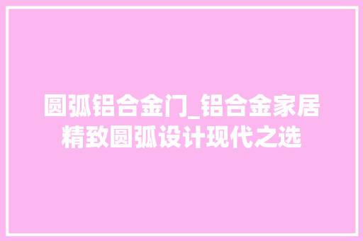 圆弧铝合金门_铝合金家居精致圆弧设计现代之选
