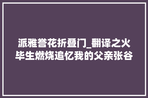 派雅誉花折叠门_翻译之火毕生燃烧追忆我的父亲张谷若