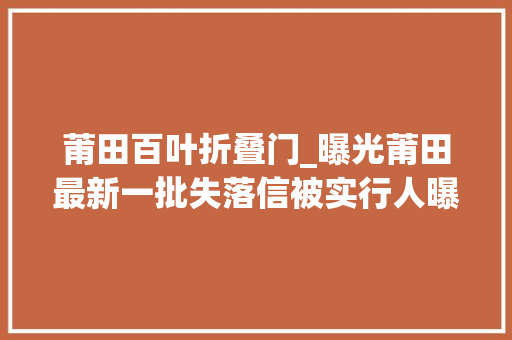 莆田百叶折叠门_曝光莆田最新一批失落信被实行人曝光此次40人
