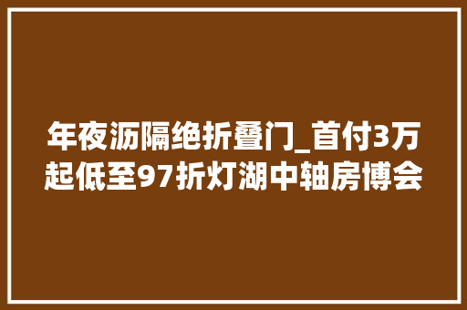 年夜沥隔绝折叠门_首付3万起低至97折灯湖中轴房博会来了