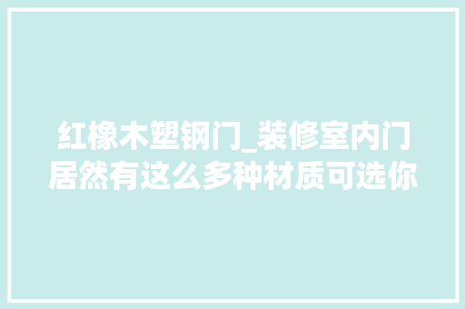 红橡木塑钢门_装修室内门居然有这么多种材质可选你家的门挑对了吗