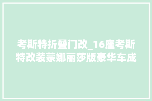 考斯特折叠门改_16座考斯特改装蒙娜丽莎版豪华车成都考斯特改装