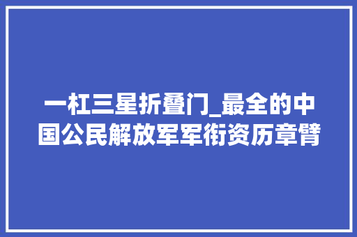一杠三星折叠门_最全的中国公民解放军军衔资历章臂章详解