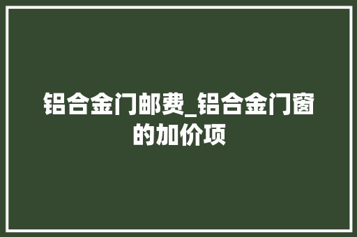 铝合金门邮费_铝合金门窗的加价项