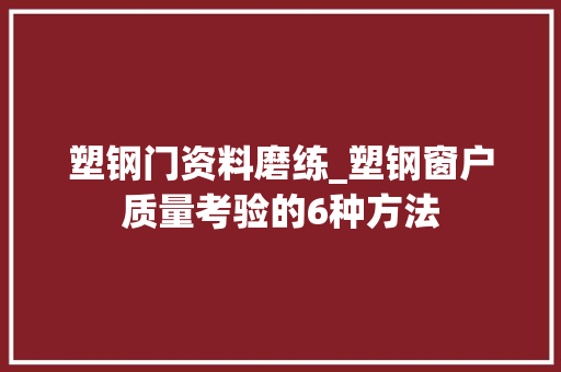 塑钢门资料磨练_塑钢窗户质量考验的6种方法