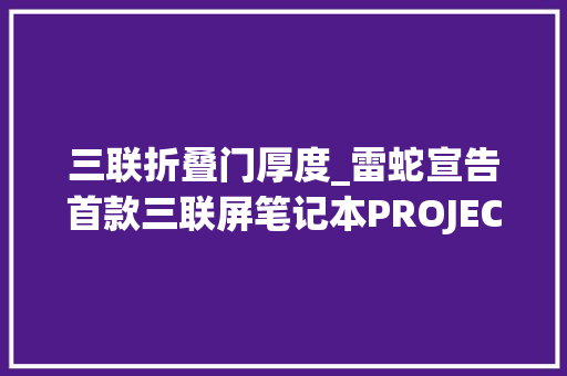 三联折叠门厚度_雷蛇宣告首款三联屏笔记本PROJECTVALERIE可折叠厚38cm 滑动门