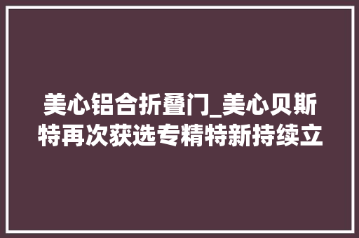 美心铝合折叠门_美心贝斯特再次获选专精特新持续立异数字化赋能