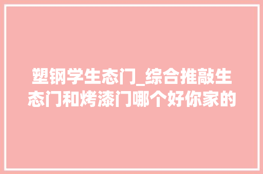 塑钢学生态门_综合推敲生态门和烤漆门哪个好你家的门选对了吗