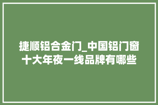 捷顺铝合金门_中国铝门窗十大年夜一线品牌有哪些