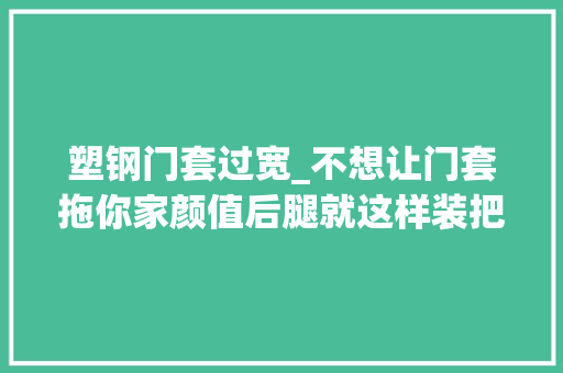 塑钢门套过宽_不想让门套拖你家颜值后腿就这样装把石膏线放上面做成门楣