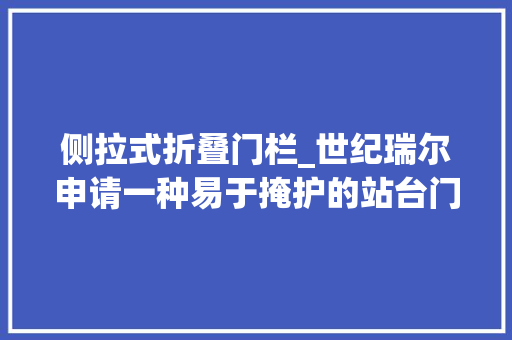 侧拉式折叠门栏_世纪瑞尔申请一种易于掩护的站台门门槛结构专利提高掩护效率降低掩护成本