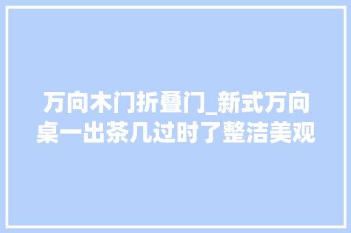 万向木门折叠门_新式万向桌一出茶几过时了整洁美观省空间太机警了