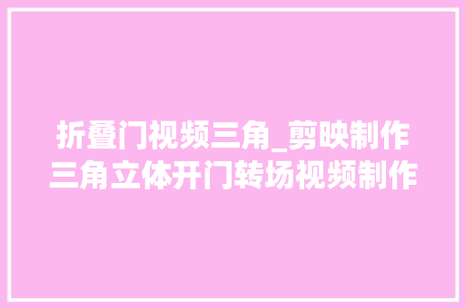 折叠门视频三角_剪映制作三角立体开门转场视频制作过程简单效果唯美 实木门