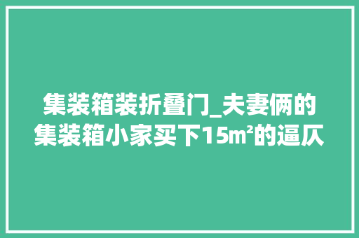 集装箱装折叠门_夫妻俩的集装箱小家买下15㎡的逼仄空间品尝别样的生活滋味