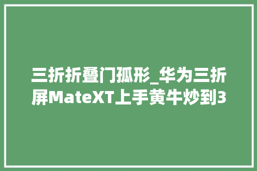 三折折叠门孤形_华为三折屏MateXT上手黄牛炒到38万
