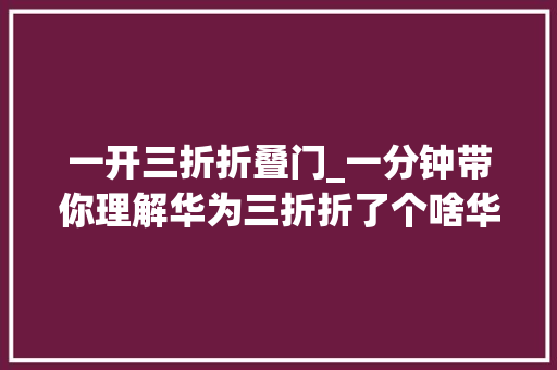 一开三折折叠门_一分钟带你理解华为三折折了个啥华为三折叠手机