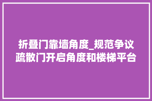 折叠门靠墙角度_规范争议疏散门开启角度和楼梯平台有效宽度的相关问题