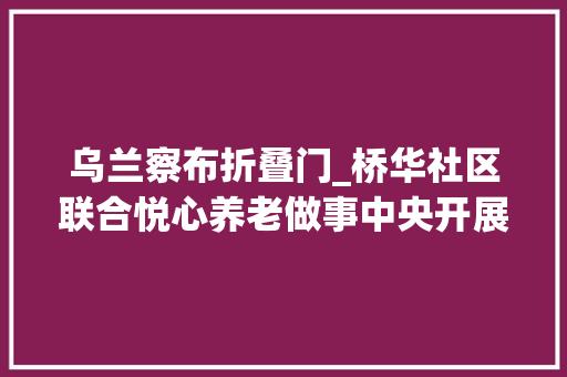 乌兰察布折叠门_桥华社区联合悦心养老做事中央开展老少联袂包粽子共庆佳节情谊浓端午节主题活动