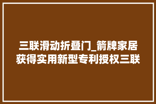 三联滑动折叠门_箭牌家居获得实用新型专利授权三联移念头构及三联移动门