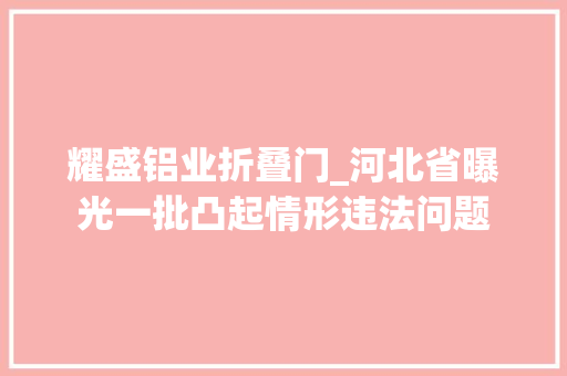 耀盛铝业折叠门_河北省曝光一批凸起情形违法问题